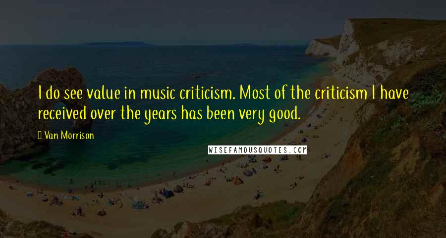 Van Morrison Quotes: I do see value in music criticism. Most of the criticism I have received over the years has been very good.