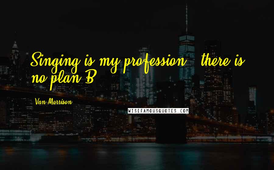 Van Morrison Quotes: Singing is my profession - there is no plan B.