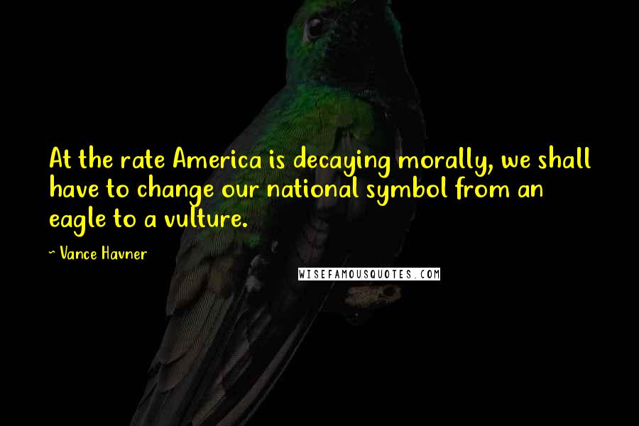 Vance Havner Quotes: At the rate America is decaying morally, we shall have to change our national symbol from an eagle to a vulture.