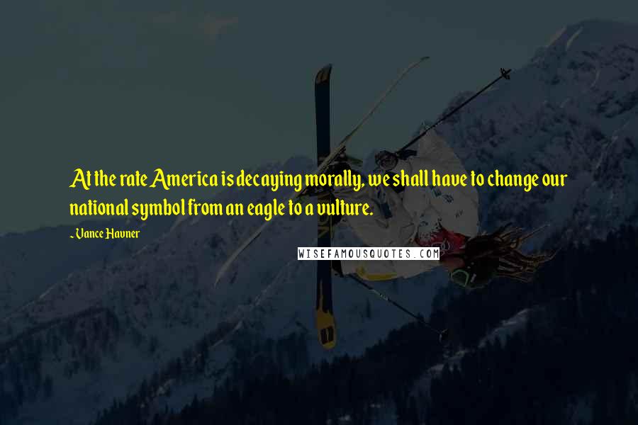 Vance Havner Quotes: At the rate America is decaying morally, we shall have to change our national symbol from an eagle to a vulture.