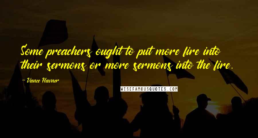 Vance Havner Quotes: Some preachers ought to put more fire into their sermons or more sermons into the fire.