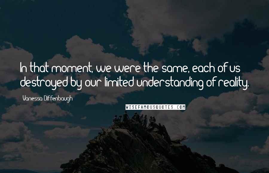 Vanessa Diffenbaugh Quotes: In that moment, we were the same, each of us destroyed by our limited understanding of reality.