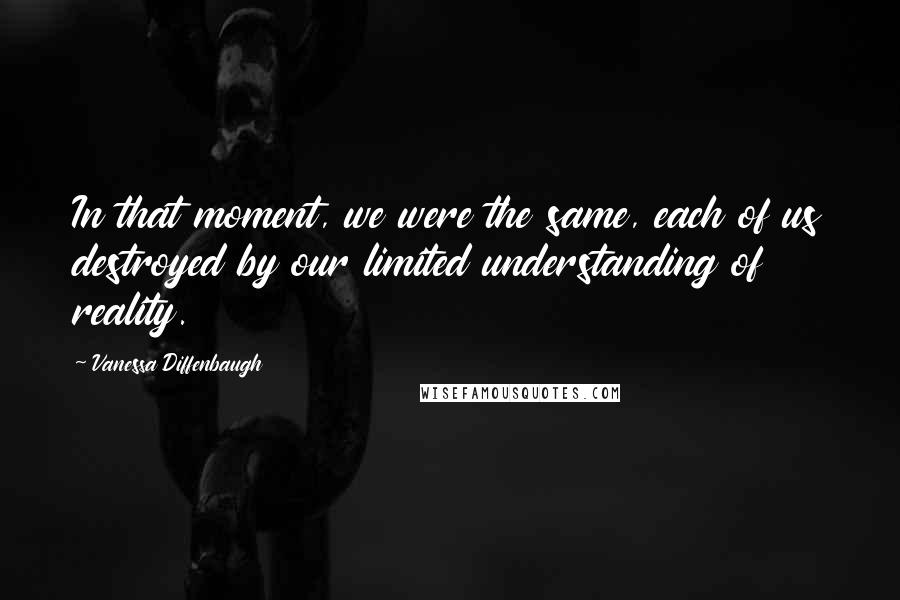 Vanessa Diffenbaugh Quotes: In that moment, we were the same, each of us destroyed by our limited understanding of reality.