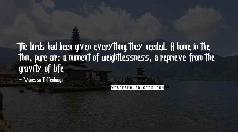 Vanessa Diffenbaugh Quotes: The birds had been given everything they needed. A home in the thin, pure air: a moment of weightlessness, a reprieve from the gravity of life