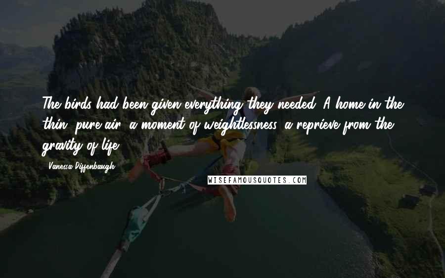 Vanessa Diffenbaugh Quotes: The birds had been given everything they needed. A home in the thin, pure air: a moment of weightlessness, a reprieve from the gravity of life