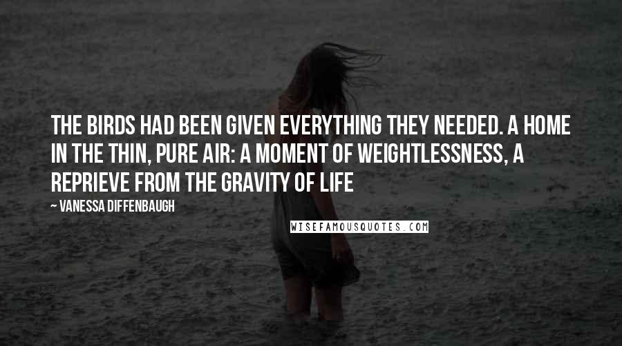 Vanessa Diffenbaugh Quotes: The birds had been given everything they needed. A home in the thin, pure air: a moment of weightlessness, a reprieve from the gravity of life