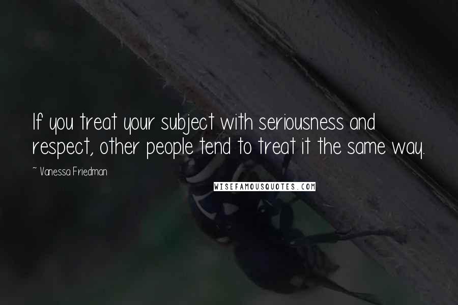 Vanessa Friedman Quotes: If you treat your subject with seriousness and respect, other people tend to treat it the same way.