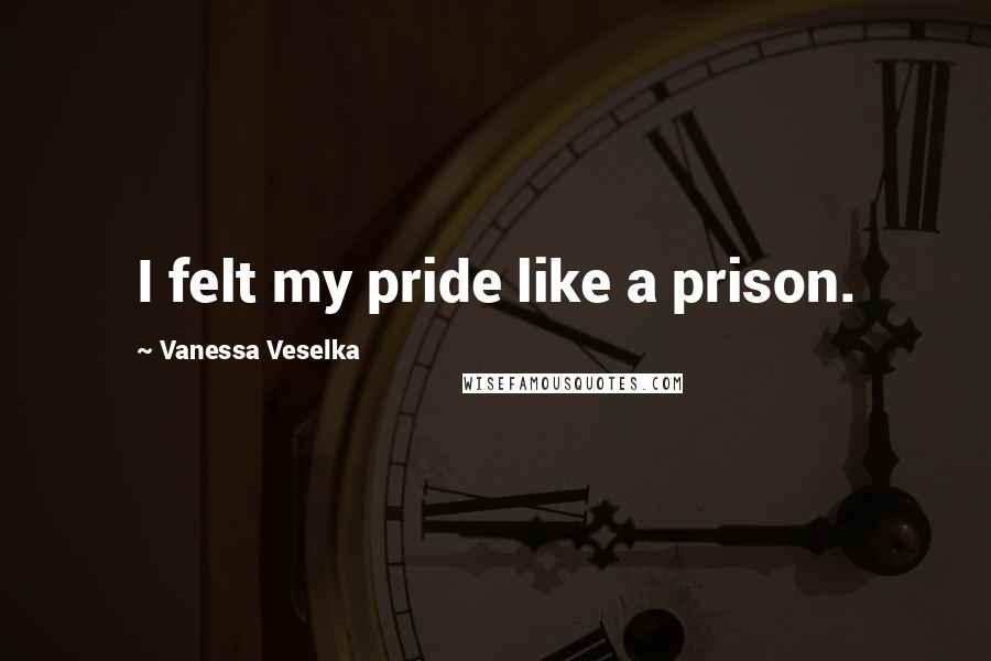 Vanessa Veselka Quotes: I felt my pride like a prison.