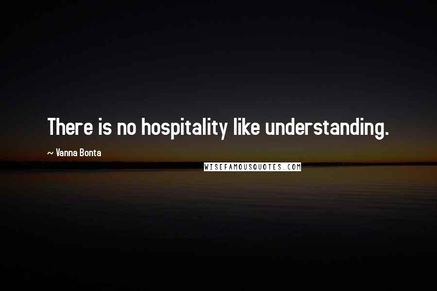 Vanna Bonta Quotes: There is no hospitality like understanding.