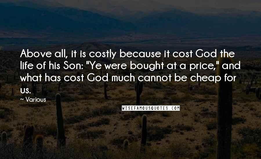 Various Quotes: Above all, it is costly because it cost God the life of his Son: "Ye were bought at a price," and what has cost God much cannot be cheap for us.