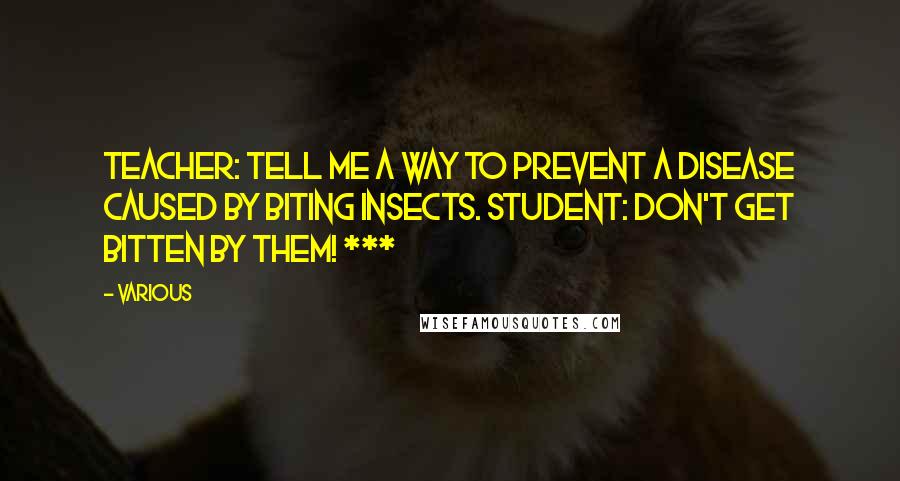 Various Quotes: Teacher: Tell me a way to prevent a disease caused by biting insects. Student: Don't get bitten by them! ***