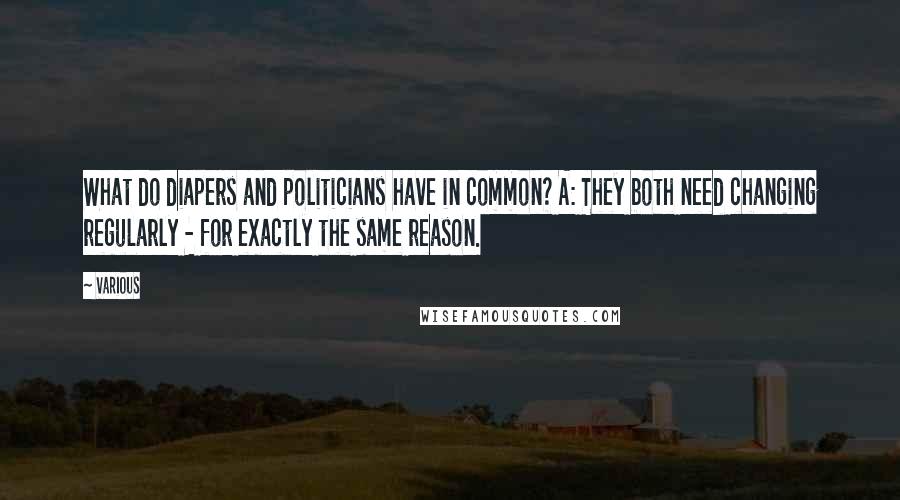 Various Quotes: What do diapers and politicians have in common? A: They both need changing regularly - for exactly the same reason.