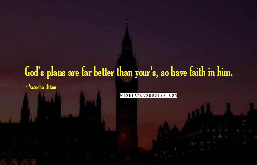 Vasudha Uttam Quotes: God's plans are far better than your's, so have faith in him.