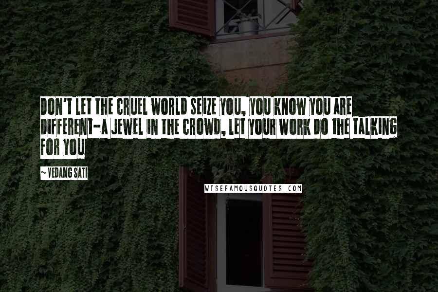 Vedang Sati Quotes: Don't let the cruel world seize you, you know you are different-a jewel in the crowd, let your work do the talking for you