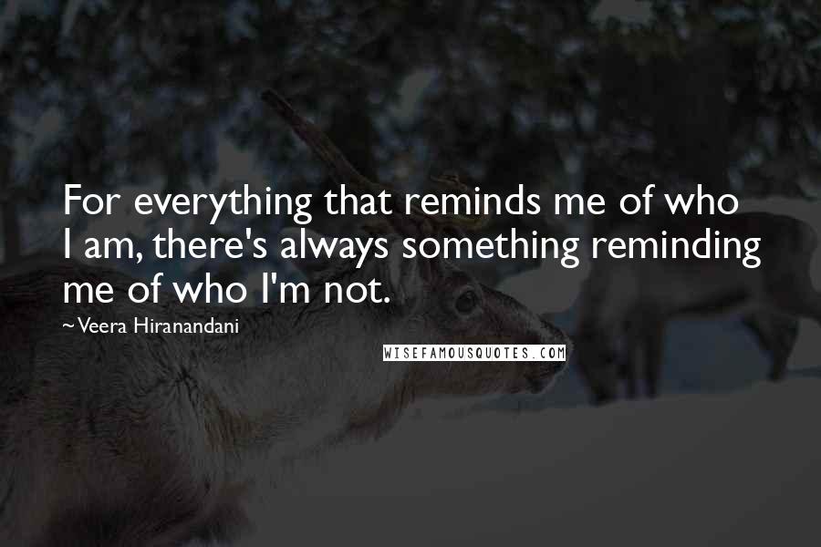 Veera Hiranandani Quotes: For everything that reminds me of who I am, there's always something reminding me of who I'm not.