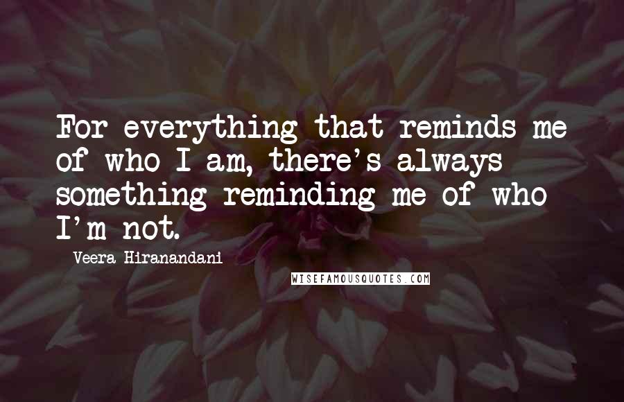 Veera Hiranandani Quotes: For everything that reminds me of who I am, there's always something reminding me of who I'm not.