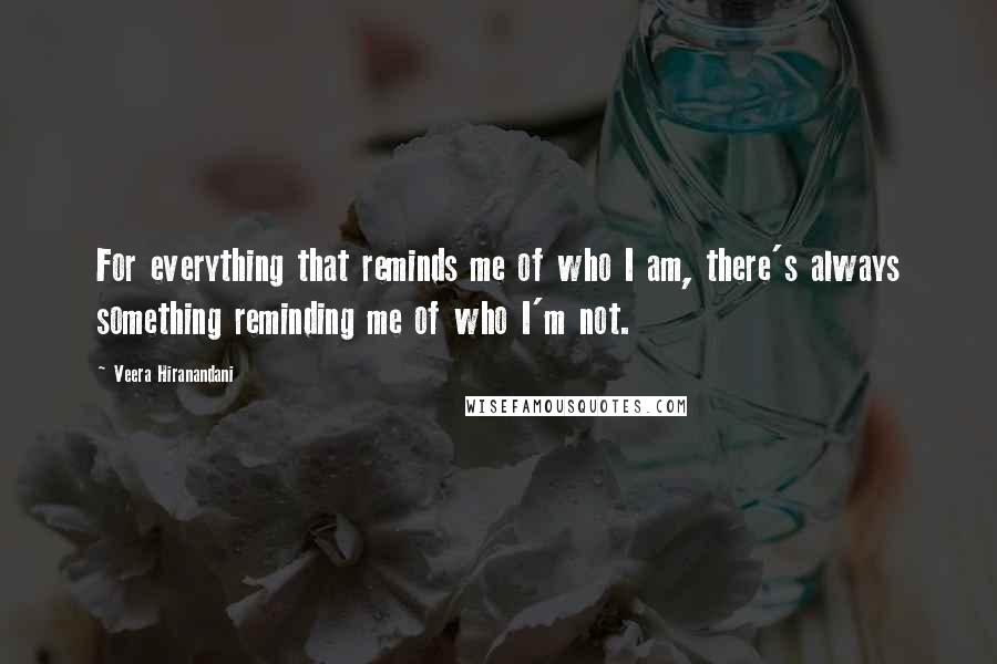 Veera Hiranandani Quotes: For everything that reminds me of who I am, there's always something reminding me of who I'm not.