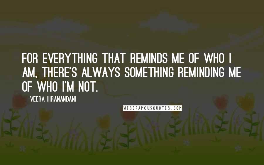 Veera Hiranandani Quotes: For everything that reminds me of who I am, there's always something reminding me of who I'm not.