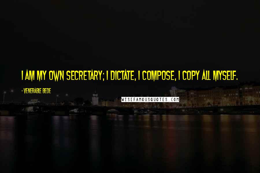 Venerable Bede Quotes: I am my own secretary; I dictate, I compose, I copy all myself.