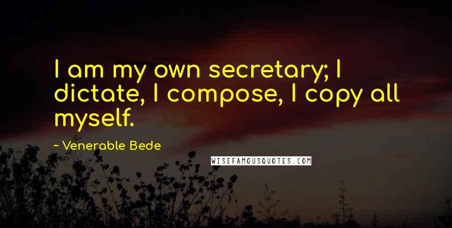 Venerable Bede Quotes: I am my own secretary; I dictate, I compose, I copy all myself.