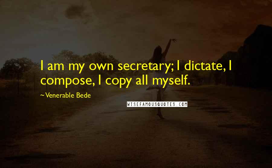 Venerable Bede Quotes: I am my own secretary; I dictate, I compose, I copy all myself.