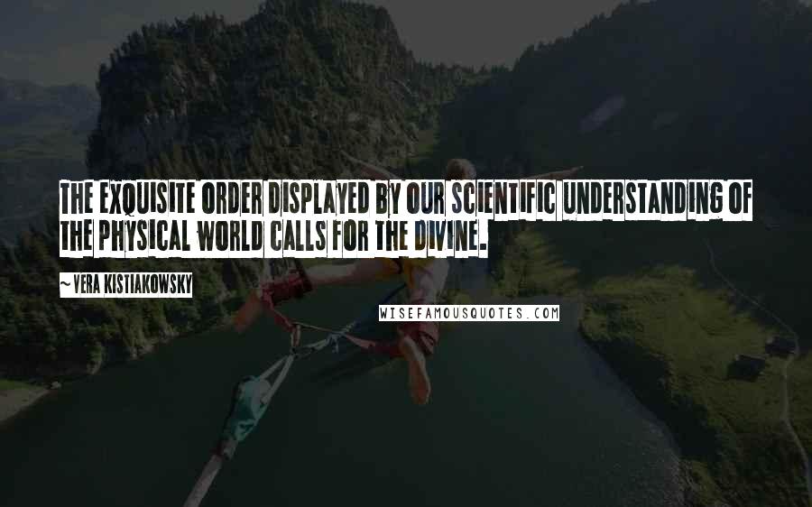 Vera Kistiakowsky Quotes: The exquisite order displayed by our scientific understanding of the physical world calls for the divine.