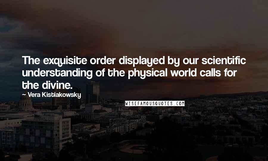 Vera Kistiakowsky Quotes: The exquisite order displayed by our scientific understanding of the physical world calls for the divine.