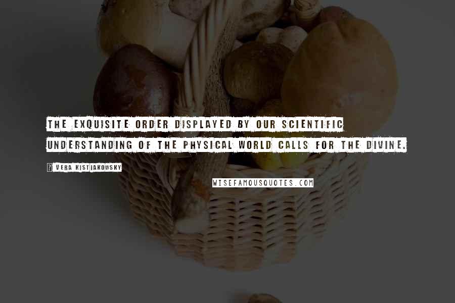 Vera Kistiakowsky Quotes: The exquisite order displayed by our scientific understanding of the physical world calls for the divine.