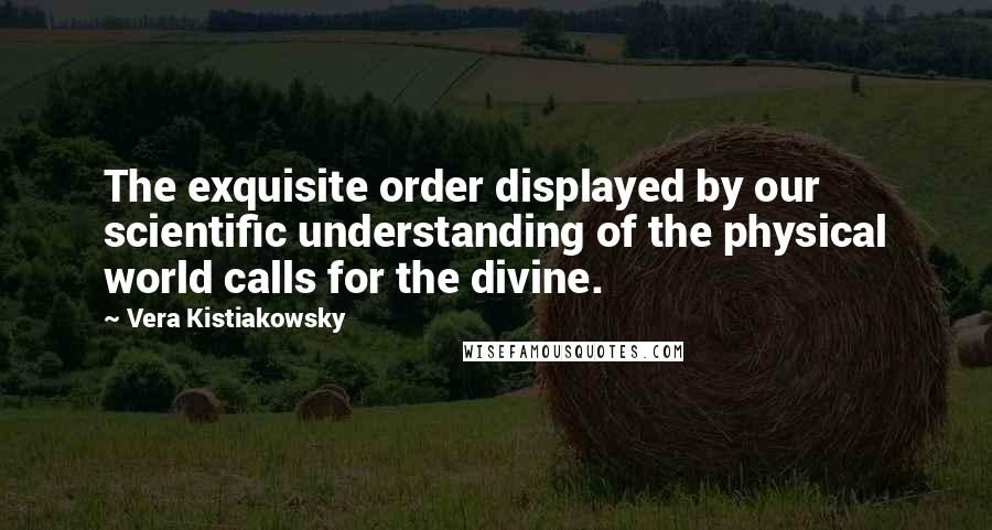 Vera Kistiakowsky Quotes: The exquisite order displayed by our scientific understanding of the physical world calls for the divine.