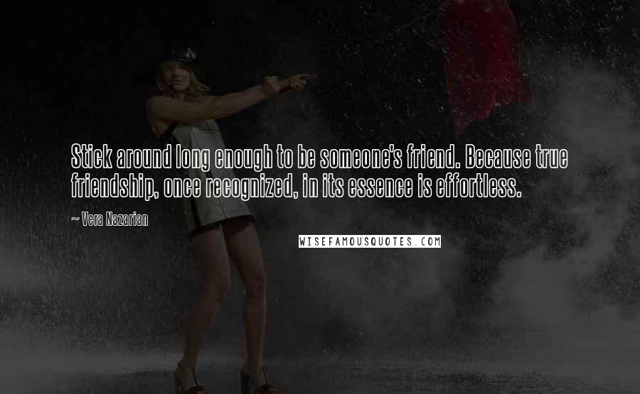 Vera Nazarian Quotes: Stick around long enough to be someone's friend. Because true friendship, once recognized, in its essence is effortless.