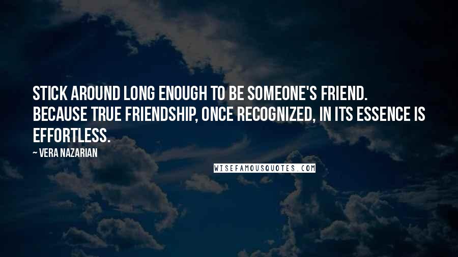 Vera Nazarian Quotes: Stick around long enough to be someone's friend. Because true friendship, once recognized, in its essence is effortless.