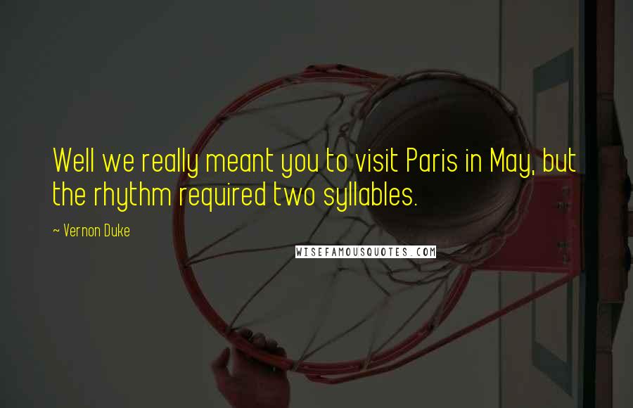 Vernon Duke Quotes: Well we really meant you to visit Paris in May, but the rhythm required two syllables.