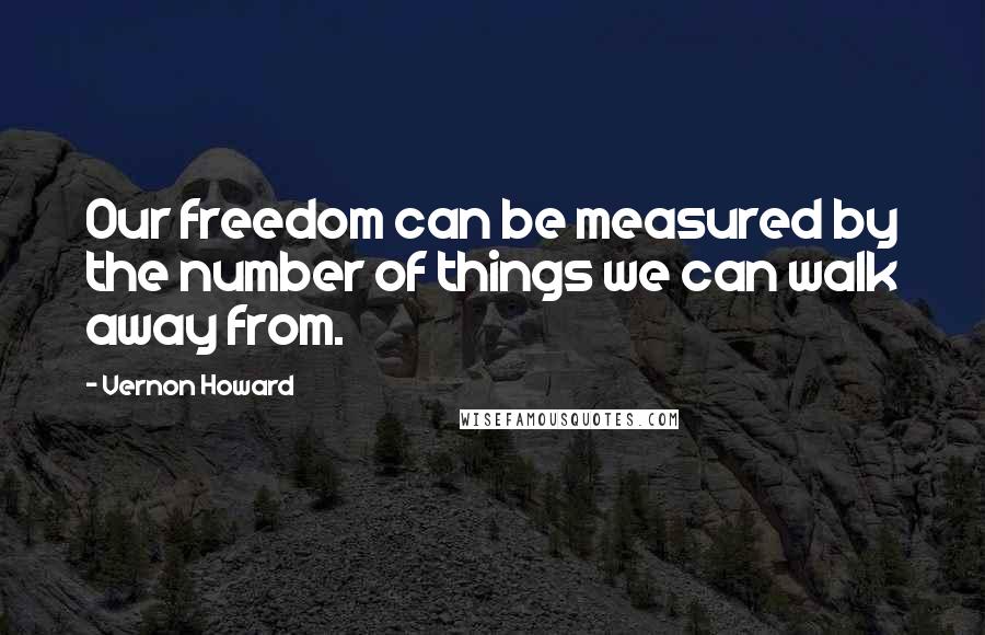 Vernon Howard Quotes: Our freedom can be measured by the number of things we can walk away from.