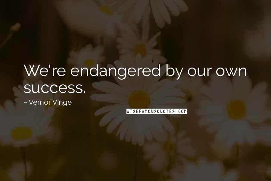 Vernor Vinge Quotes: We're endangered by our own success.