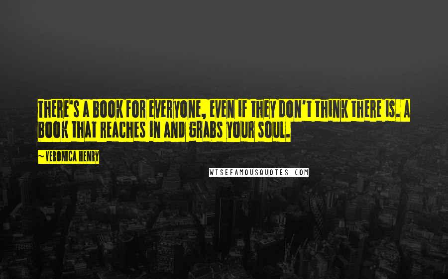 Veronica Henry Quotes: There's a book for everyone, even if they don't think there is. A book that reaches in and grabs your soul.