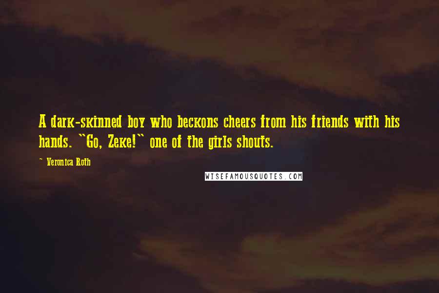 Veronica Roth Quotes: A dark-skinned boy who beckons cheers from his friends with his hands. "Go, Zeke!" one of the girls shouts.