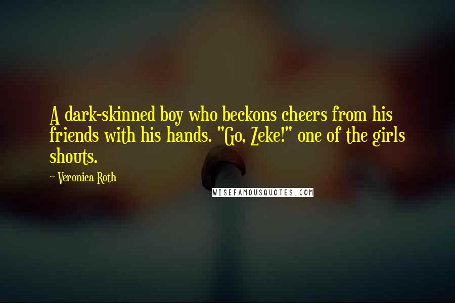 Veronica Roth Quotes: A dark-skinned boy who beckons cheers from his friends with his hands. "Go, Zeke!" one of the girls shouts.