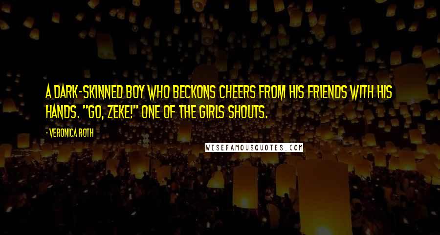 Veronica Roth Quotes: A dark-skinned boy who beckons cheers from his friends with his hands. "Go, Zeke!" one of the girls shouts.