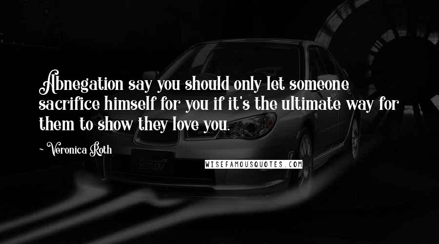 Veronica Roth Quotes: Abnegation say you should only let someone sacrifice himself for you if it's the ultimate way for them to show they love you.