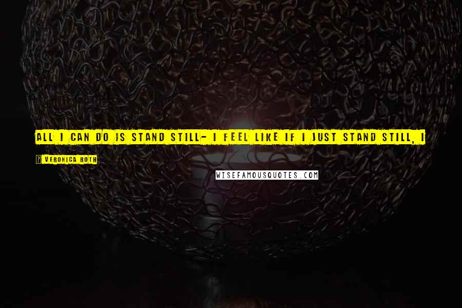 Veronica Roth Quotes: All I can do is stand still- I feel like if I just stand still, I can stop it from being true, I can pretend that everything is all right.