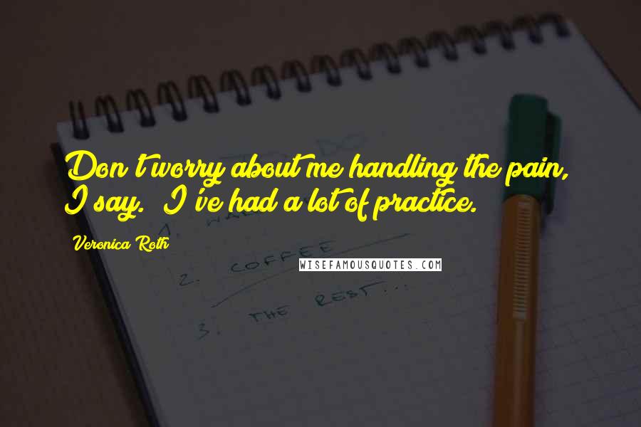 Veronica Roth Quotes: Don't worry about me handling the pain," I say. "I've had a lot of practice.