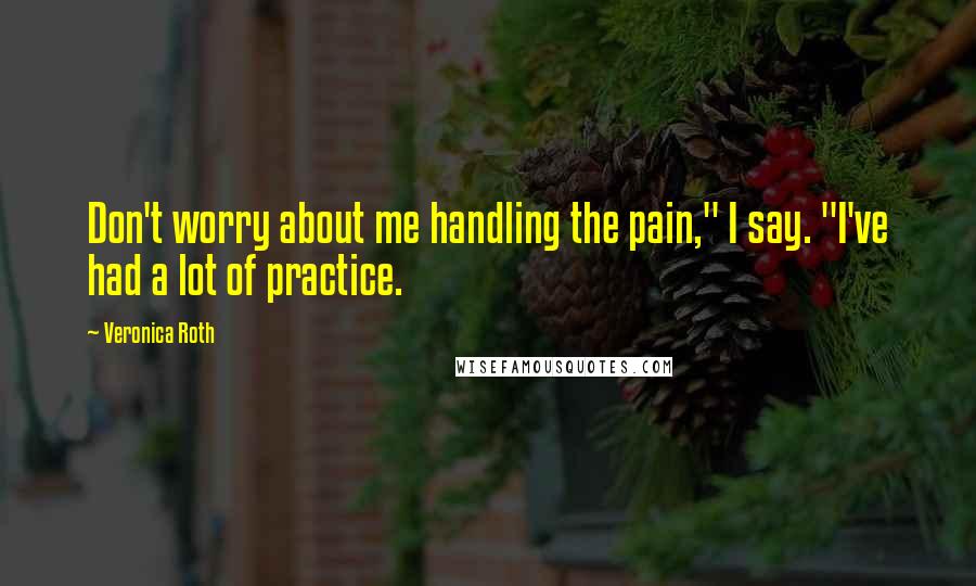 Veronica Roth Quotes: Don't worry about me handling the pain," I say. "I've had a lot of practice.