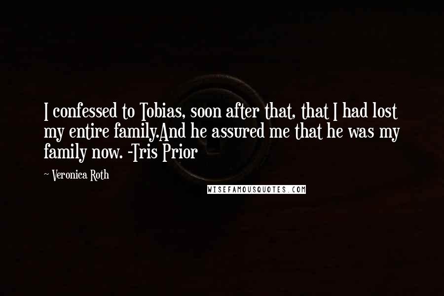 Veronica Roth Quotes: I confessed to Tobias, soon after that, that I had lost my entire family.And he assured me that he was my family now. -Tris Prior