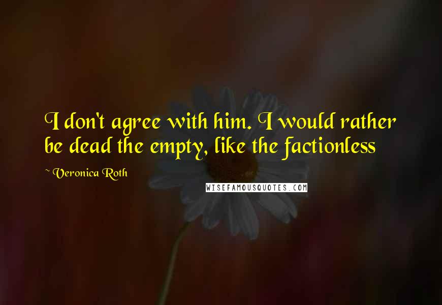 Veronica Roth Quotes: I don't agree with him. I would rather be dead the empty, like the factionless