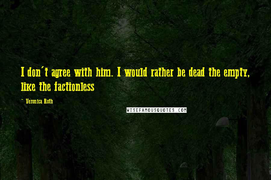 Veronica Roth Quotes: I don't agree with him. I would rather be dead the empty, like the factionless