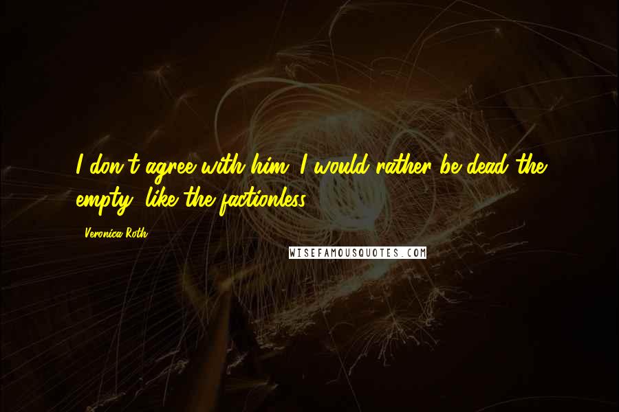 Veronica Roth Quotes: I don't agree with him. I would rather be dead the empty, like the factionless