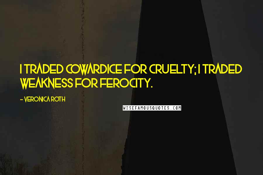 Veronica Roth Quotes: I traded cowardice for cruelty; I traded weakness for ferocity.