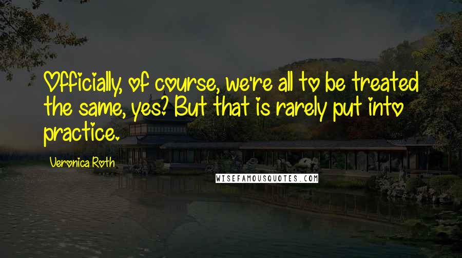 Veronica Roth Quotes: Officially, of course, we're all to be treated the same, yes? But that is rarely put into practice.