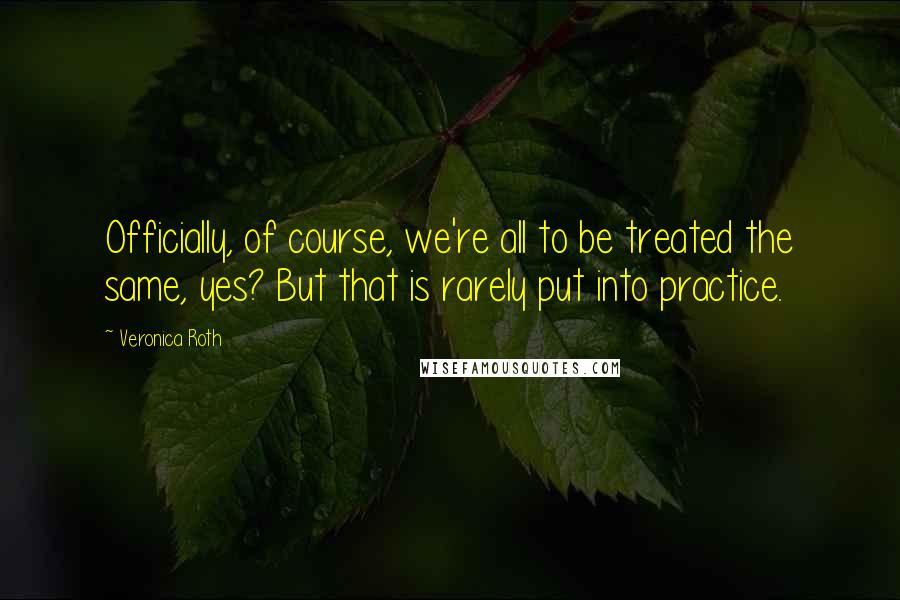 Veronica Roth Quotes: Officially, of course, we're all to be treated the same, yes? But that is rarely put into practice.