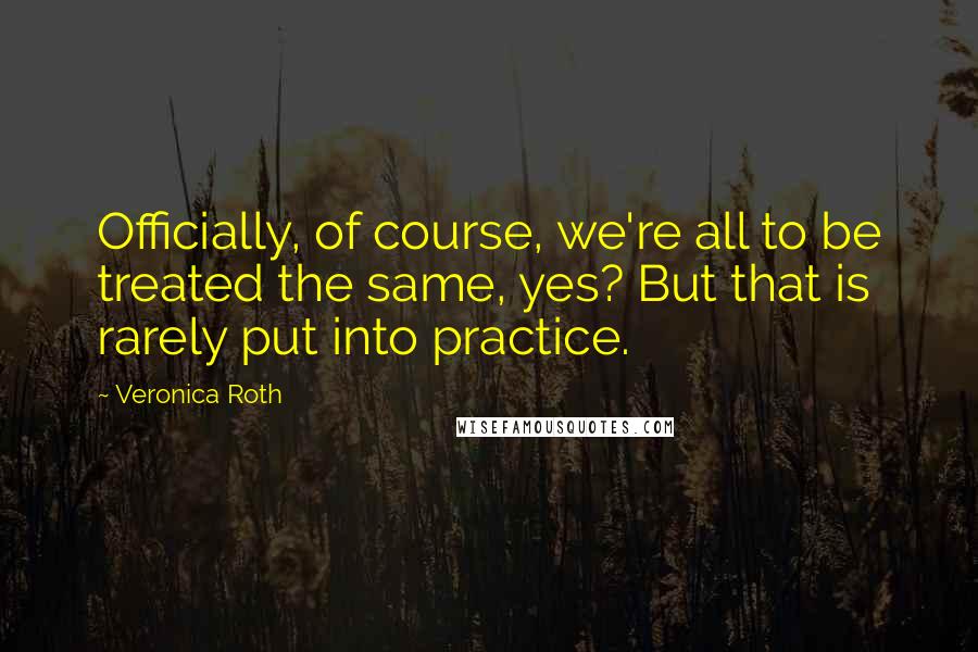 Veronica Roth Quotes: Officially, of course, we're all to be treated the same, yes? But that is rarely put into practice.